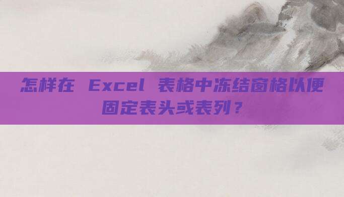 怎样在 Excel 表格中冻结窗格以便固定表头或表列?