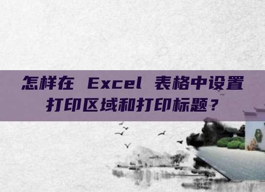 怎样在 Excel 表格中设置打印区域和打印标题?