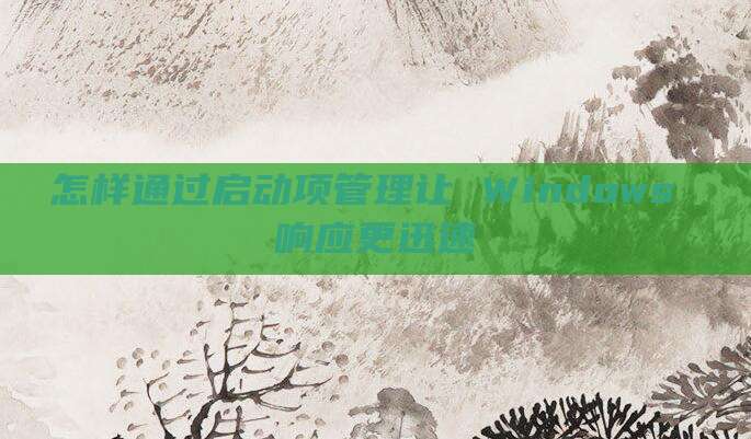 怎样通过启动项管理让 Windows 响应更迅速