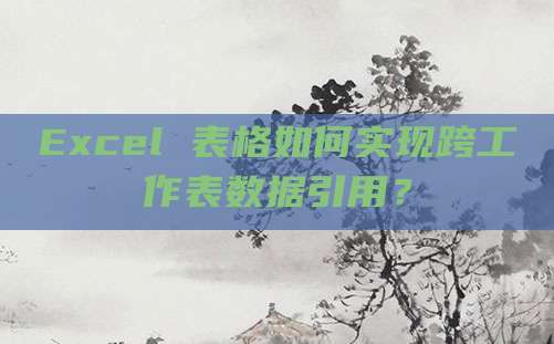 Excel 表格如何实现跨工作表数据引用?