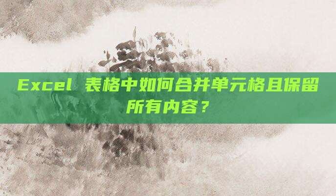 Excel 表格中如何合并单元格且保留所有内容?