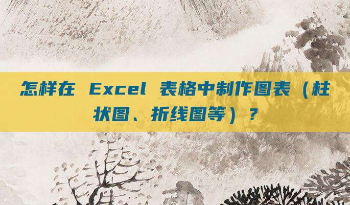 怎样在 Excel 表格中制作图表(柱状图、折线图等)?