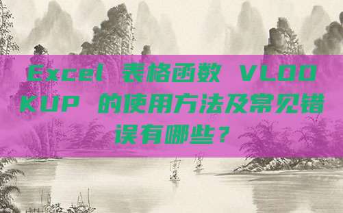 Excel 表格函数 VLOOKUP 的使用方法及常见错误有哪些?