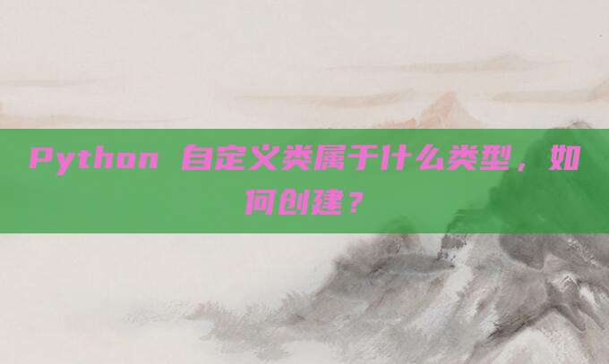 Python 自定义类属于什么类型,如何创建?
