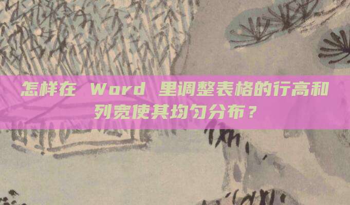 怎样在 Word 里调整表格的行高和列宽使其均匀分布?