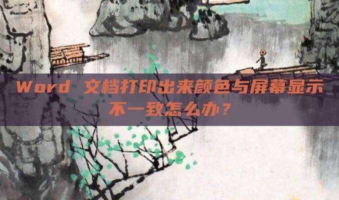 Word 文档打印出来颜色与屏幕显示不一致怎么办?