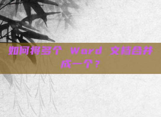 如何将多个 Word 文档合并成一个?