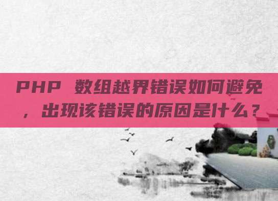 PHP 数组越界错误如何避免,出现该错误的原因是什么?