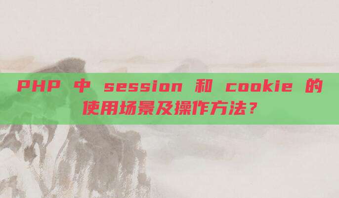 PHP 中 session 和 cookie 的使用场景及操作方法?