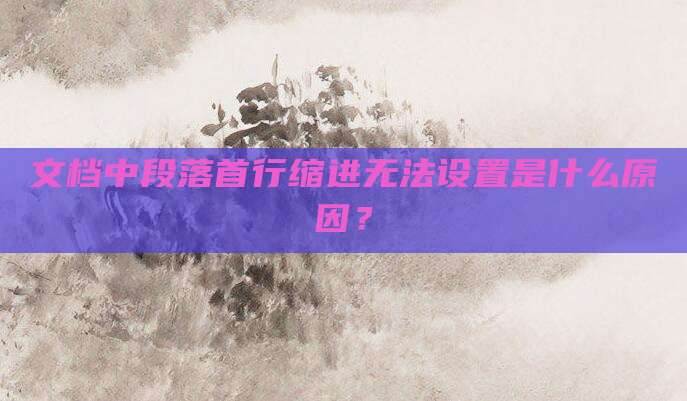 文档中段落首行缩进无法设置是什么原因?