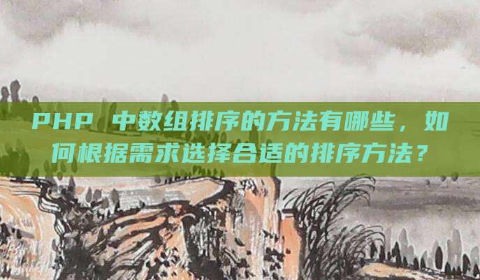 PHP 中数组排序的方法有哪些,如何根据需求选择合适的排序方法?
