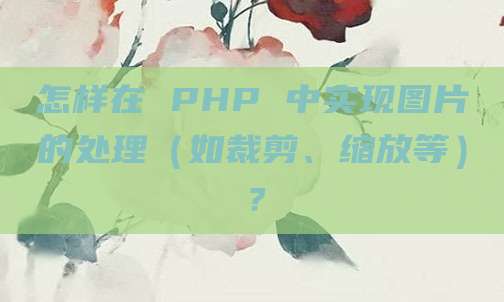 怎样在 PHP 中实现图片的处理(如裁剪、缩放等)?